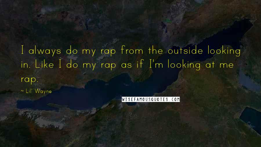 Lil' Wayne Quotes: I always do my rap from the outside looking in. Like I do my rap as if I'm looking at me rap.