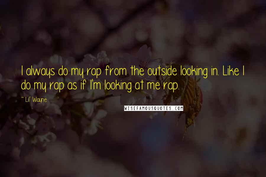 Lil' Wayne Quotes: I always do my rap from the outside looking in. Like I do my rap as if I'm looking at me rap.