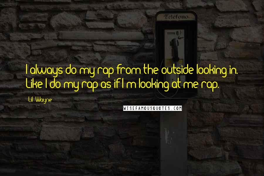 Lil' Wayne Quotes: I always do my rap from the outside looking in. Like I do my rap as if I'm looking at me rap.