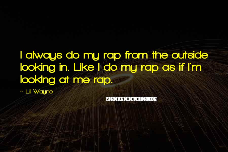 Lil' Wayne Quotes: I always do my rap from the outside looking in. Like I do my rap as if I'm looking at me rap.