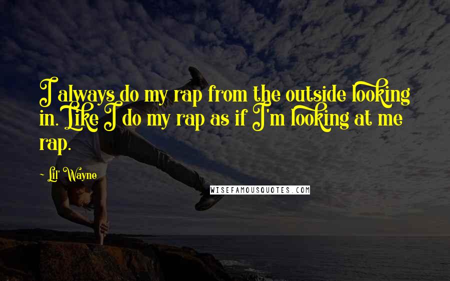 Lil' Wayne Quotes: I always do my rap from the outside looking in. Like I do my rap as if I'm looking at me rap.