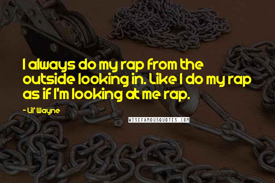 Lil' Wayne Quotes: I always do my rap from the outside looking in. Like I do my rap as if I'm looking at me rap.