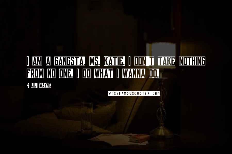 Lil' Wayne Quotes: I am a gangsta, Ms. Katie. I don't take nothing from no one. I do what I wanna do.