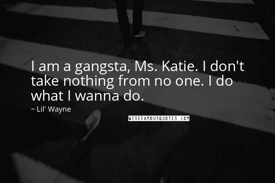 Lil' Wayne Quotes: I am a gangsta, Ms. Katie. I don't take nothing from no one. I do what I wanna do.