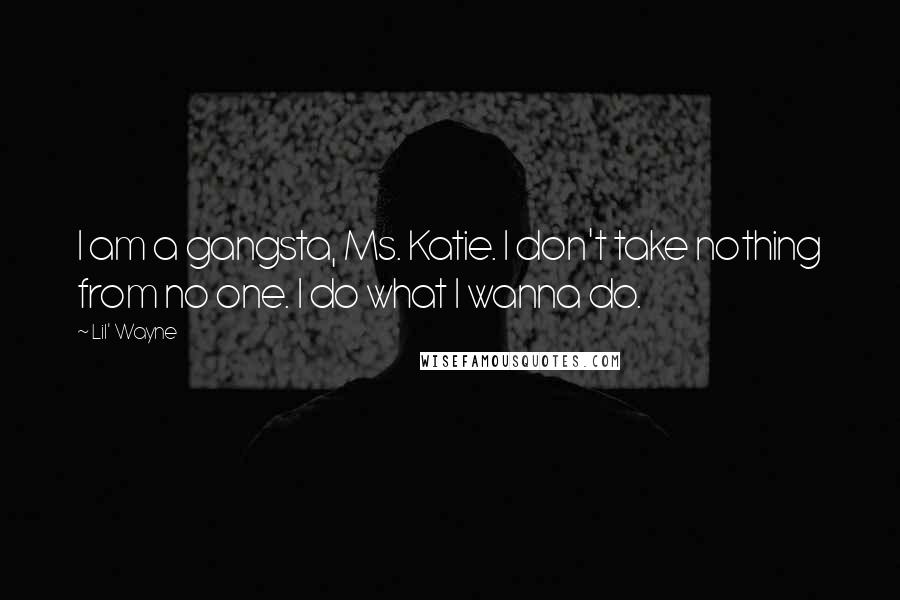 Lil' Wayne Quotes: I am a gangsta, Ms. Katie. I don't take nothing from no one. I do what I wanna do.