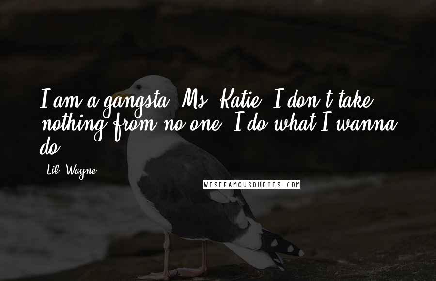 Lil' Wayne Quotes: I am a gangsta, Ms. Katie. I don't take nothing from no one. I do what I wanna do.