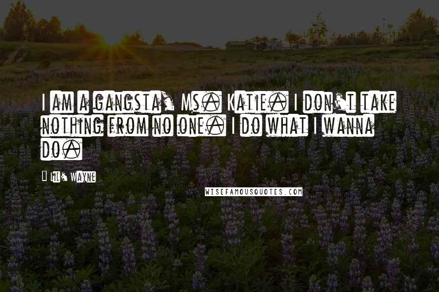 Lil' Wayne Quotes: I am a gangsta, Ms. Katie. I don't take nothing from no one. I do what I wanna do.