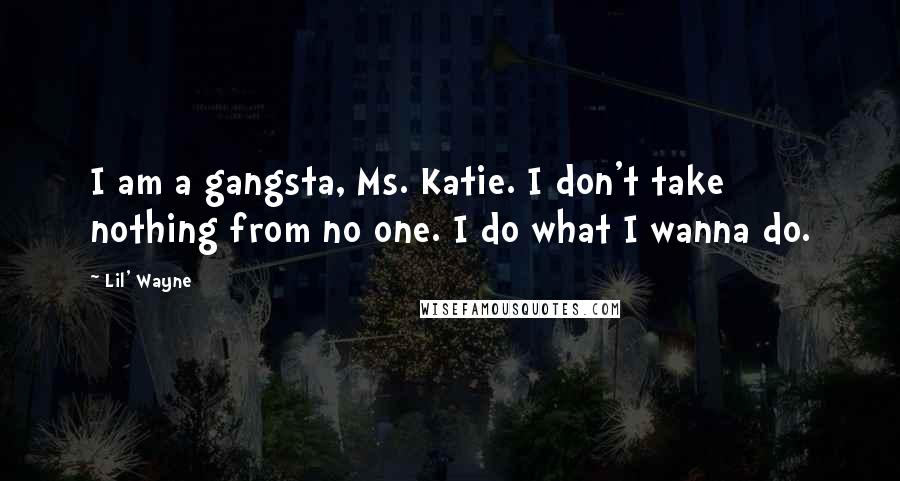 Lil' Wayne Quotes: I am a gangsta, Ms. Katie. I don't take nothing from no one. I do what I wanna do.