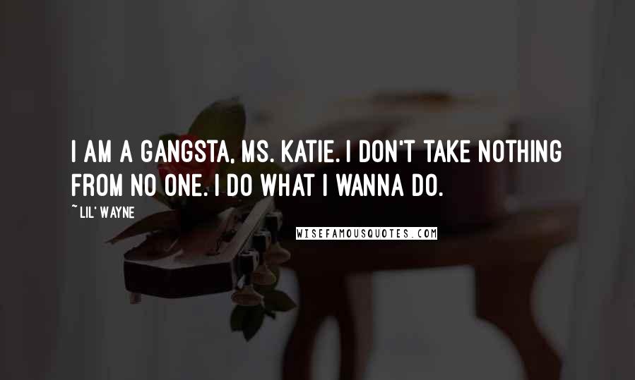 Lil' Wayne Quotes: I am a gangsta, Ms. Katie. I don't take nothing from no one. I do what I wanna do.