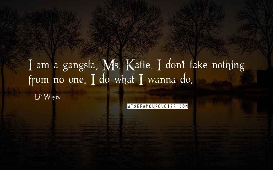 Lil' Wayne Quotes: I am a gangsta, Ms. Katie. I don't take nothing from no one. I do what I wanna do.