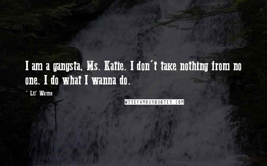 Lil' Wayne Quotes: I am a gangsta, Ms. Katie. I don't take nothing from no one. I do what I wanna do.