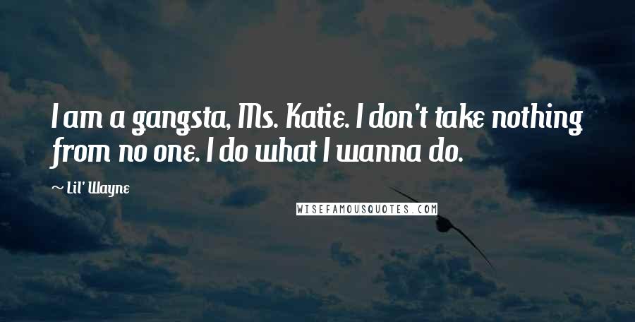 Lil' Wayne Quotes: I am a gangsta, Ms. Katie. I don't take nothing from no one. I do what I wanna do.