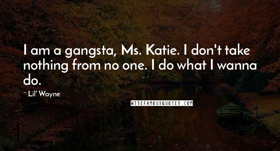 Lil' Wayne Quotes: I am a gangsta, Ms. Katie. I don't take nothing from no one. I do what I wanna do.