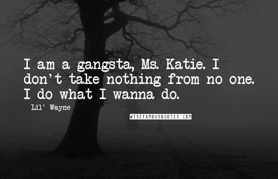 Lil' Wayne Quotes: I am a gangsta, Ms. Katie. I don't take nothing from no one. I do what I wanna do.