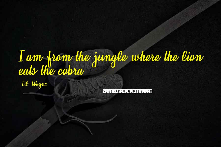 Lil' Wayne Quotes: I am from the jungle where the lion eats the cobra