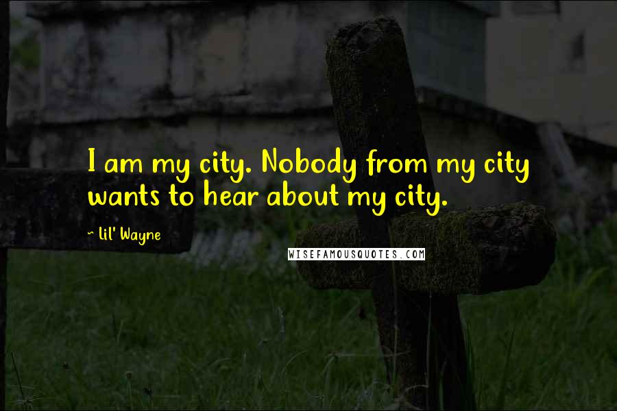 Lil' Wayne Quotes: I am my city. Nobody from my city wants to hear about my city.