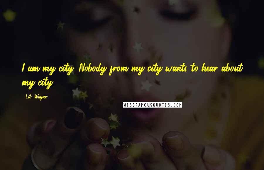 Lil' Wayne Quotes: I am my city. Nobody from my city wants to hear about my city.
