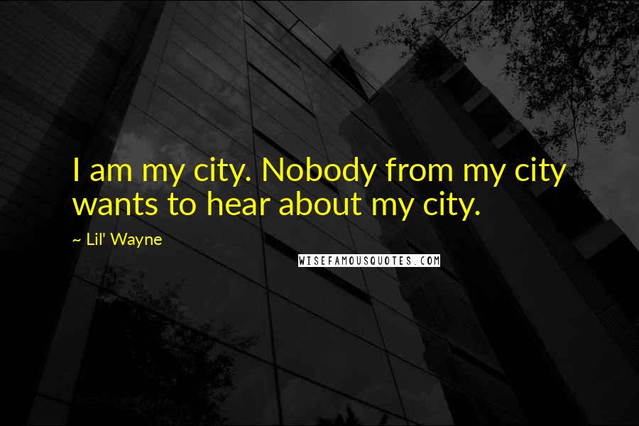 Lil' Wayne Quotes: I am my city. Nobody from my city wants to hear about my city.