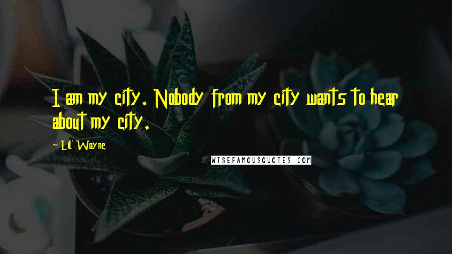 Lil' Wayne Quotes: I am my city. Nobody from my city wants to hear about my city.