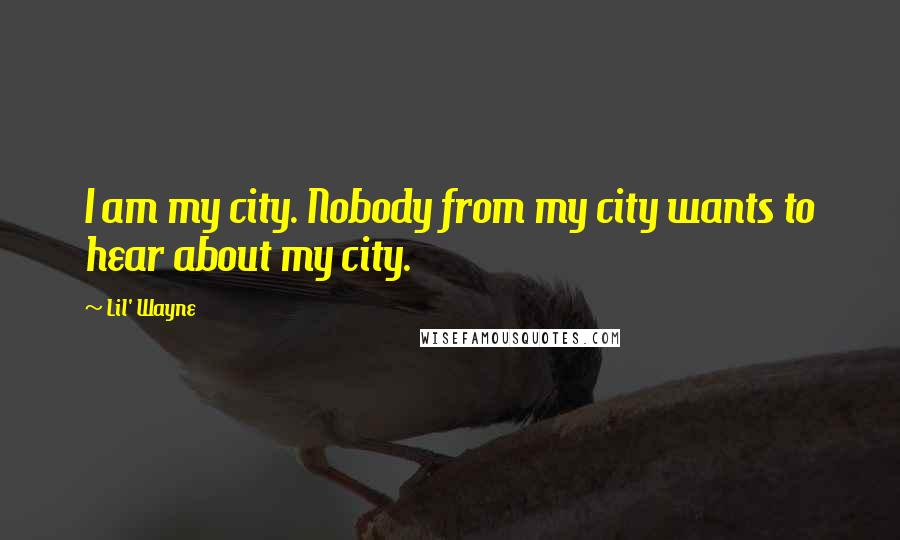 Lil' Wayne Quotes: I am my city. Nobody from my city wants to hear about my city.