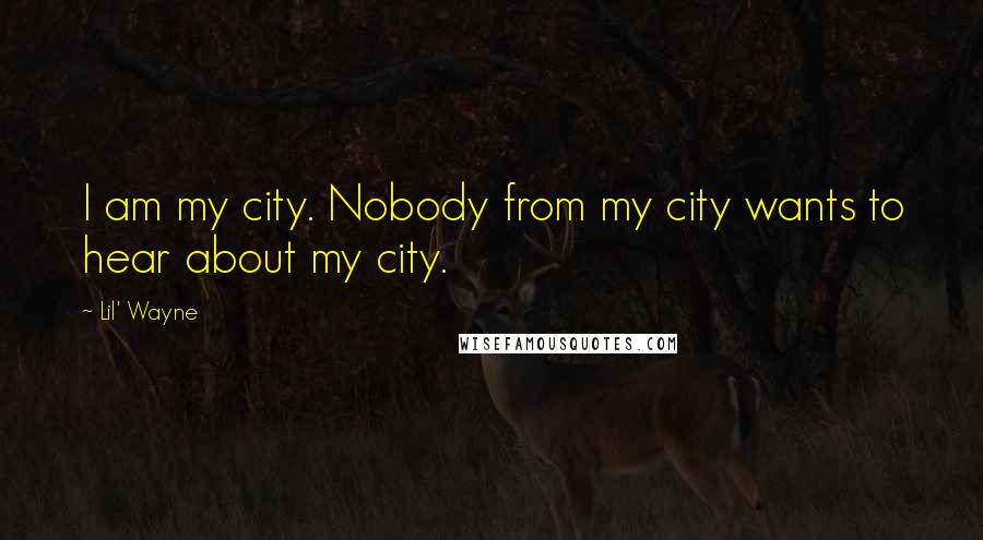 Lil' Wayne Quotes: I am my city. Nobody from my city wants to hear about my city.