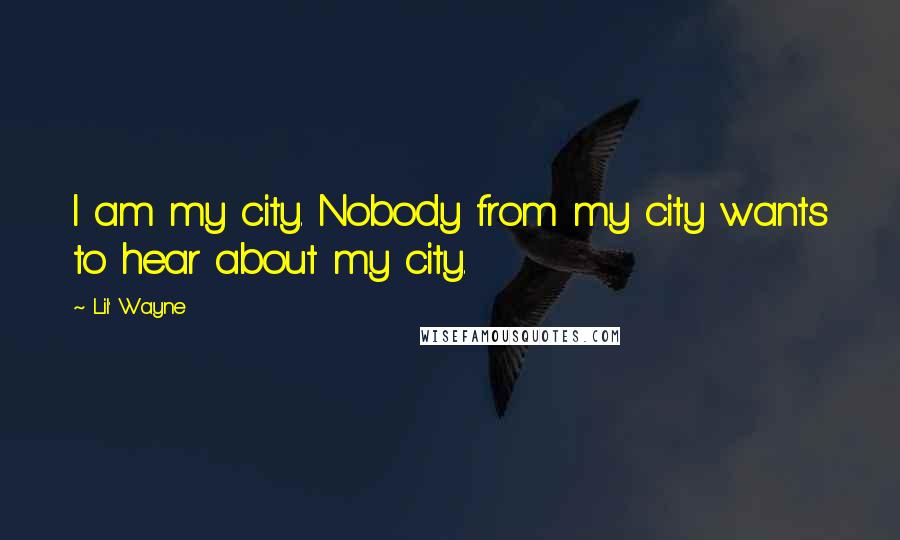 Lil' Wayne Quotes: I am my city. Nobody from my city wants to hear about my city.