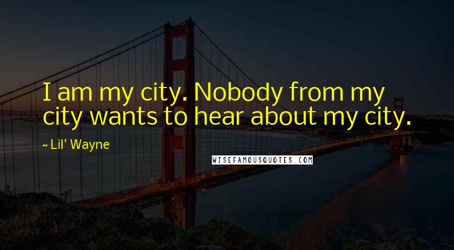Lil' Wayne Quotes: I am my city. Nobody from my city wants to hear about my city.