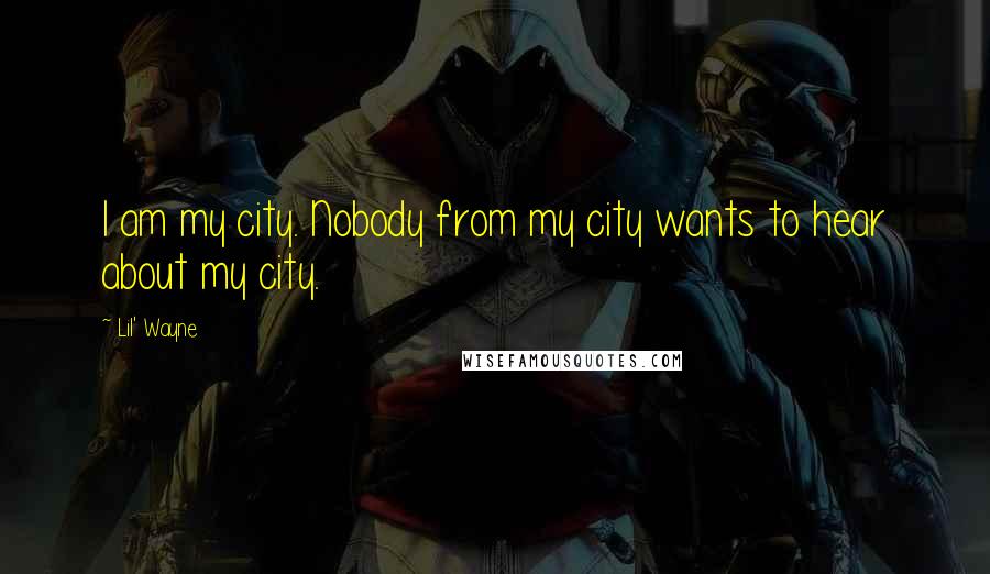 Lil' Wayne Quotes: I am my city. Nobody from my city wants to hear about my city.