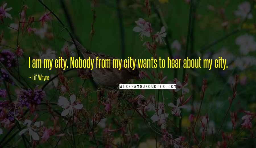 Lil' Wayne Quotes: I am my city. Nobody from my city wants to hear about my city.