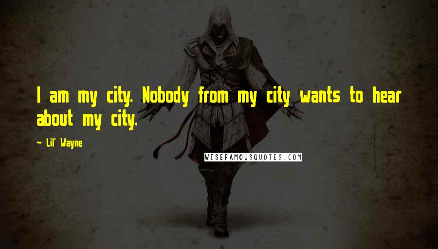 Lil' Wayne Quotes: I am my city. Nobody from my city wants to hear about my city.
