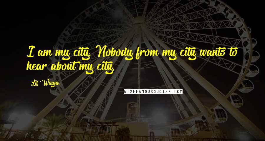 Lil' Wayne Quotes: I am my city. Nobody from my city wants to hear about my city.