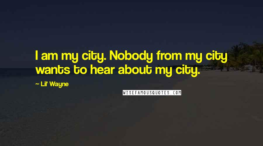 Lil' Wayne Quotes: I am my city. Nobody from my city wants to hear about my city.