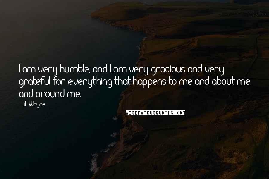Lil' Wayne Quotes: I am very humble, and I am very gracious and very grateful for everything that happens to me and about me and around me.