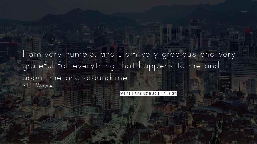 Lil' Wayne Quotes: I am very humble, and I am very gracious and very grateful for everything that happens to me and about me and around me.