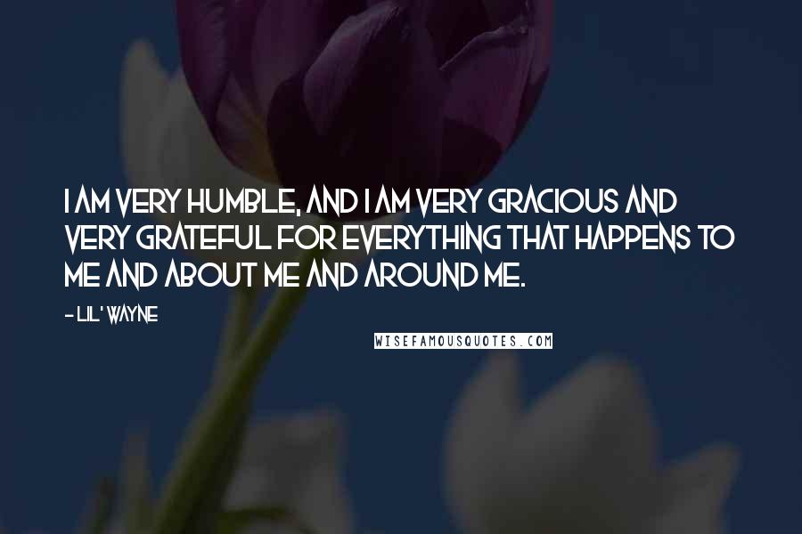 Lil' Wayne Quotes: I am very humble, and I am very gracious and very grateful for everything that happens to me and about me and around me.
