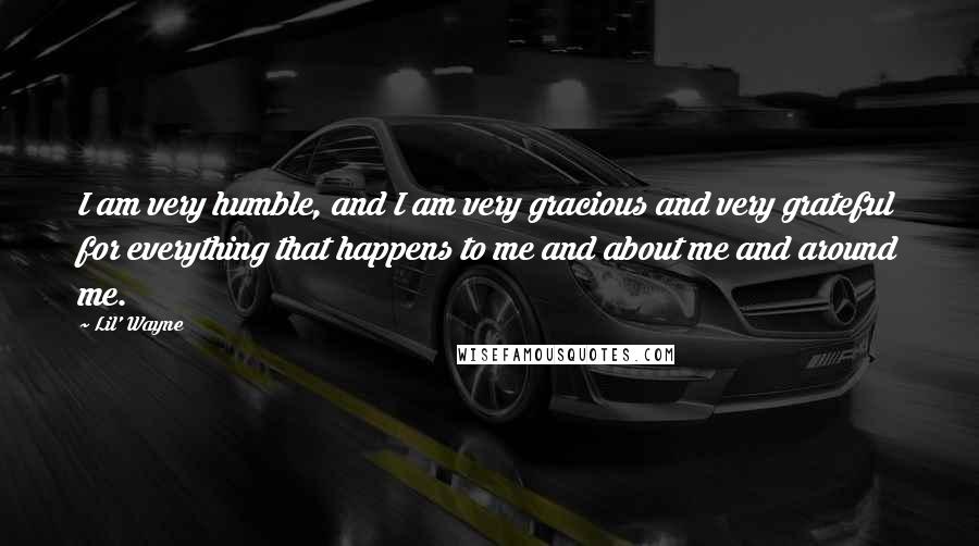 Lil' Wayne Quotes: I am very humble, and I am very gracious and very grateful for everything that happens to me and about me and around me.