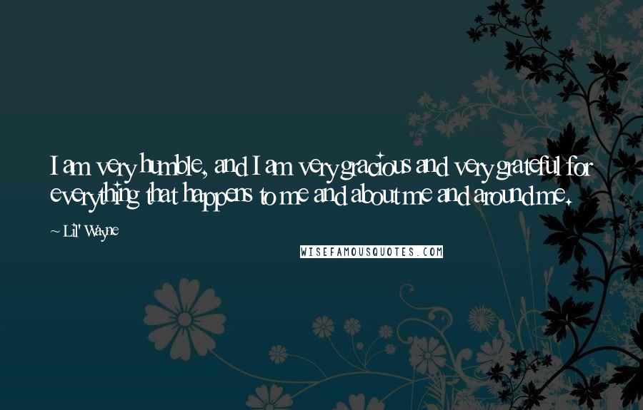 Lil' Wayne Quotes: I am very humble, and I am very gracious and very grateful for everything that happens to me and about me and around me.