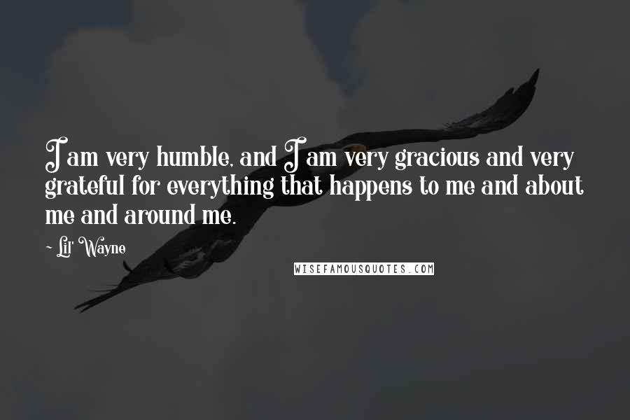 Lil' Wayne Quotes: I am very humble, and I am very gracious and very grateful for everything that happens to me and about me and around me.