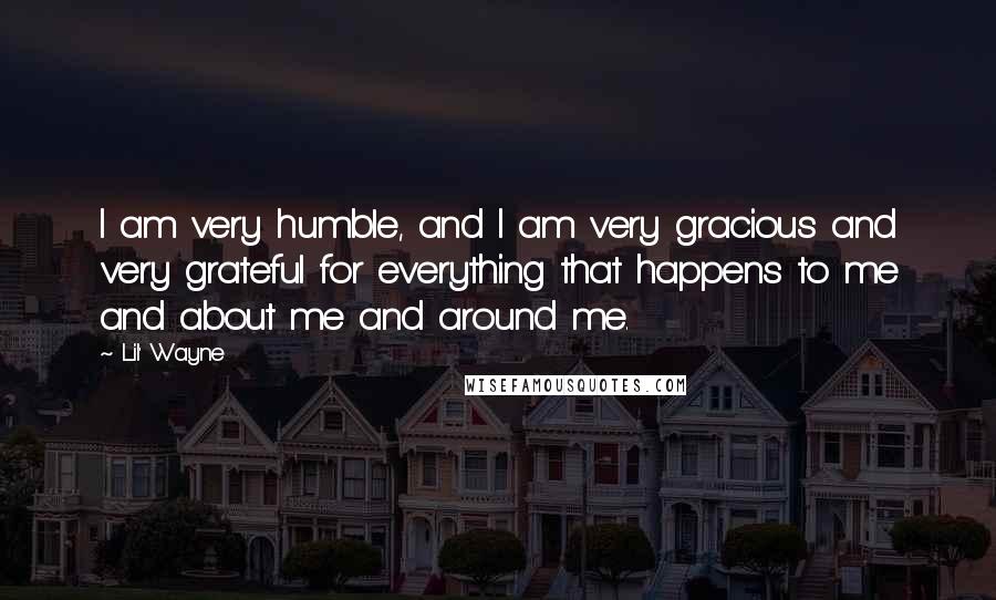 Lil' Wayne Quotes: I am very humble, and I am very gracious and very grateful for everything that happens to me and about me and around me.