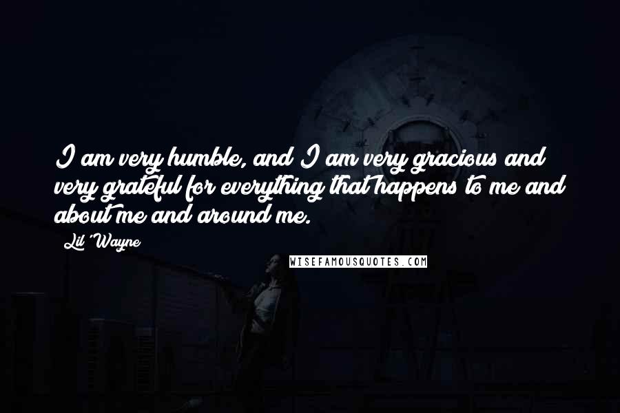 Lil' Wayne Quotes: I am very humble, and I am very gracious and very grateful for everything that happens to me and about me and around me.