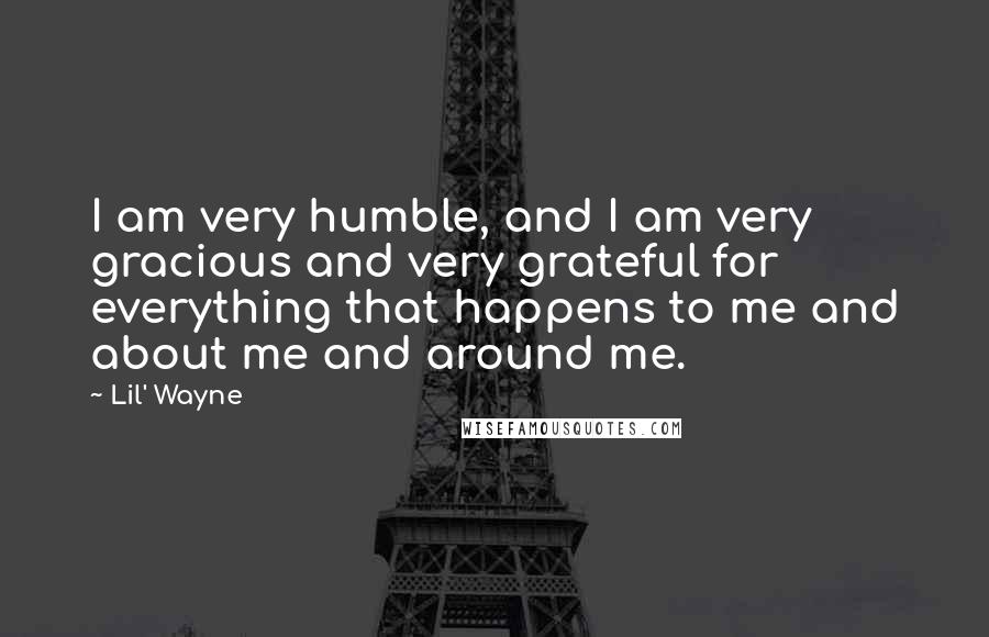 Lil' Wayne Quotes: I am very humble, and I am very gracious and very grateful for everything that happens to me and about me and around me.