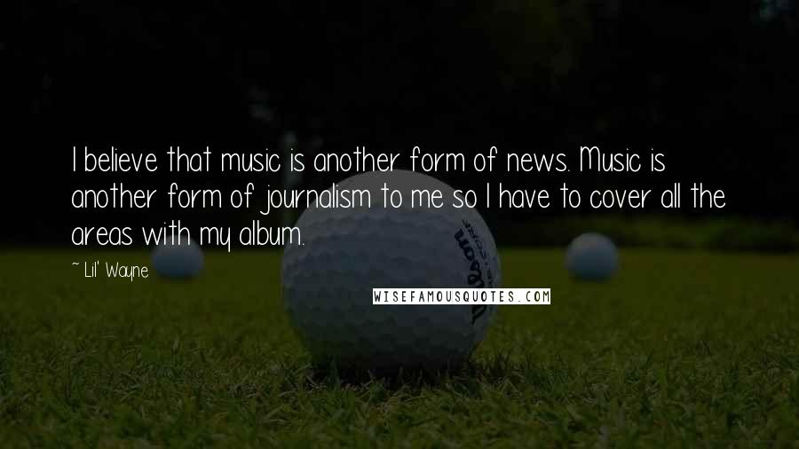 Lil' Wayne Quotes: I believe that music is another form of news. Music is another form of journalism to me so I have to cover all the areas with my album.
