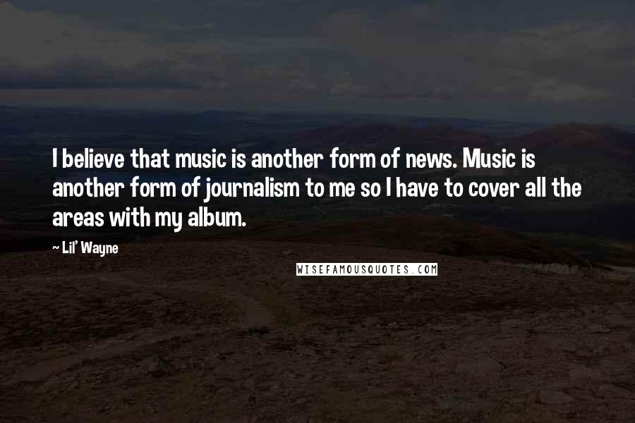 Lil' Wayne Quotes: I believe that music is another form of news. Music is another form of journalism to me so I have to cover all the areas with my album.