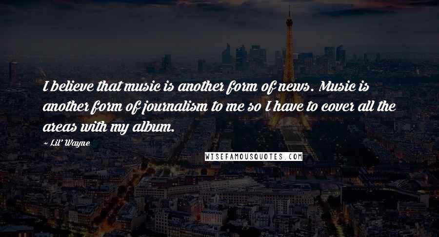 Lil' Wayne Quotes: I believe that music is another form of news. Music is another form of journalism to me so I have to cover all the areas with my album.
