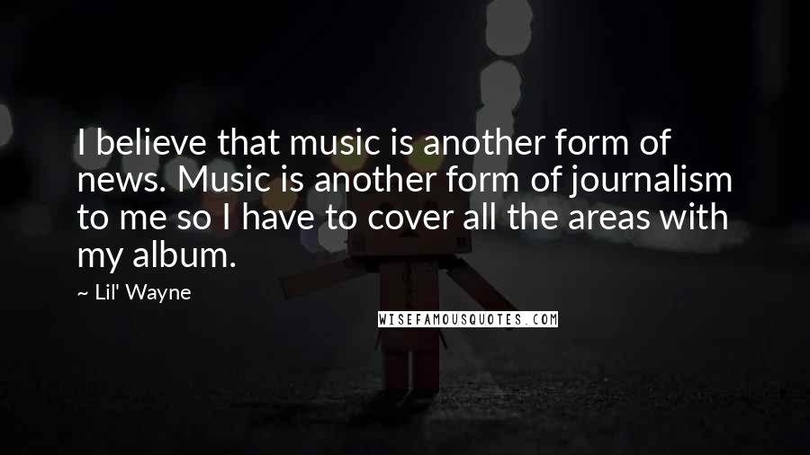 Lil' Wayne Quotes: I believe that music is another form of news. Music is another form of journalism to me so I have to cover all the areas with my album.