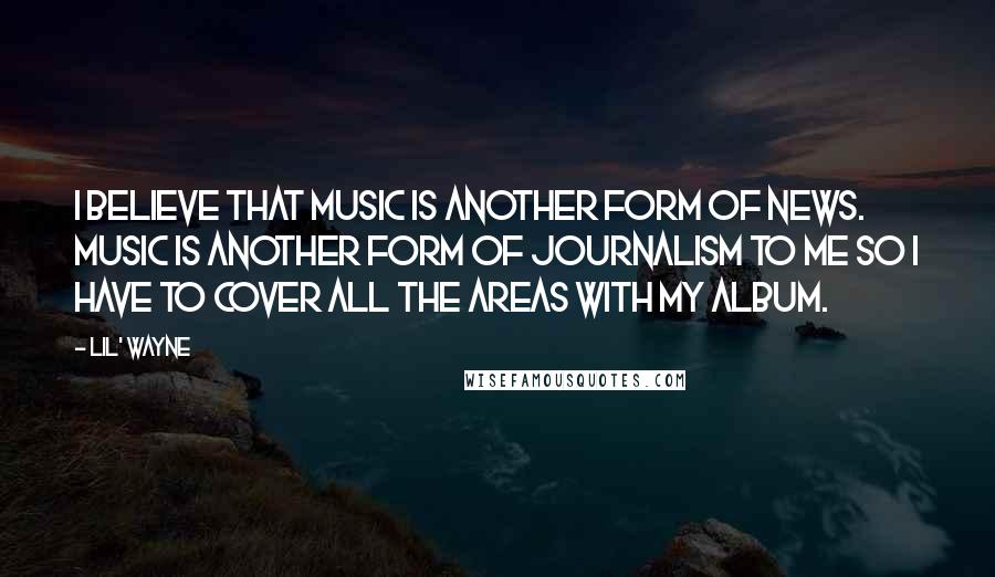 Lil' Wayne Quotes: I believe that music is another form of news. Music is another form of journalism to me so I have to cover all the areas with my album.