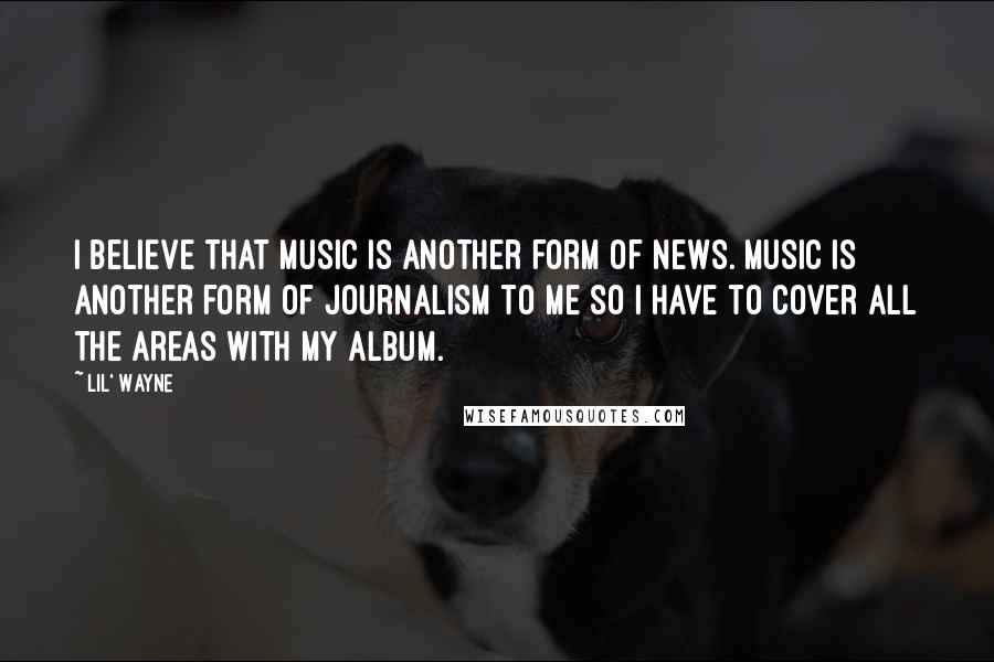 Lil' Wayne Quotes: I believe that music is another form of news. Music is another form of journalism to me so I have to cover all the areas with my album.