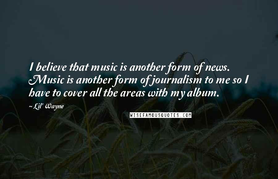 Lil' Wayne Quotes: I believe that music is another form of news. Music is another form of journalism to me so I have to cover all the areas with my album.