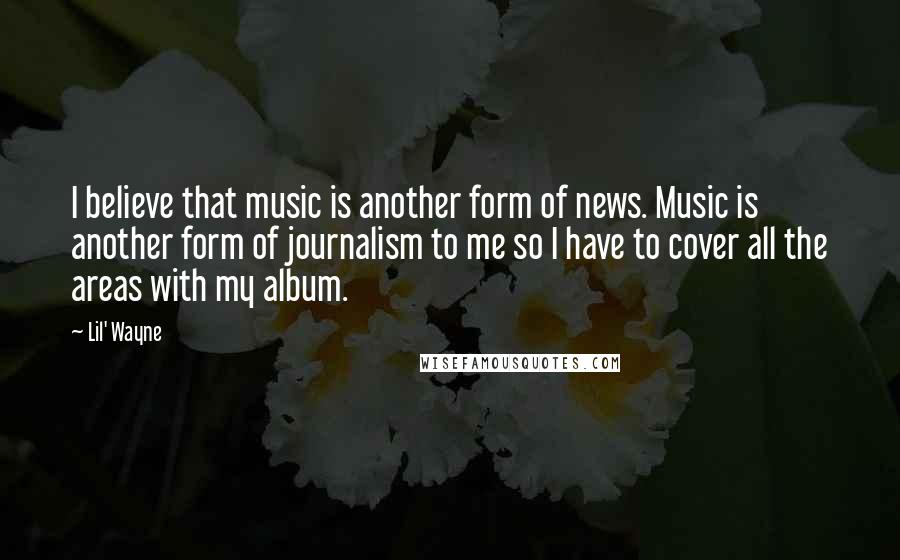Lil' Wayne Quotes: I believe that music is another form of news. Music is another form of journalism to me so I have to cover all the areas with my album.