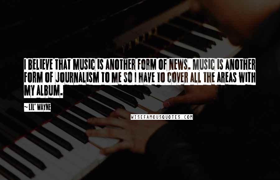 Lil' Wayne Quotes: I believe that music is another form of news. Music is another form of journalism to me so I have to cover all the areas with my album.